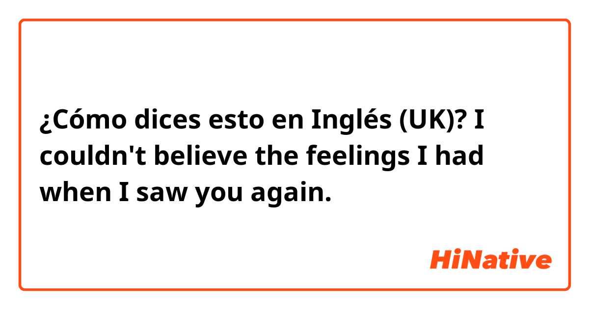 ¿Cómo dices esto en Inglés (UK)? I couldn't believe the feelings I had when I saw you again.