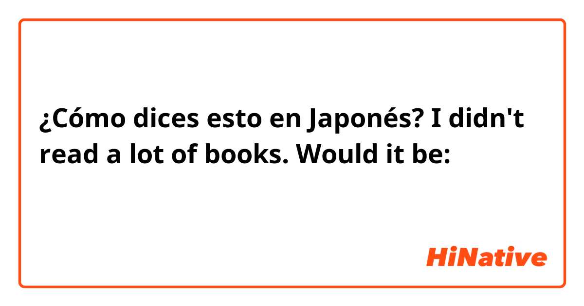 ¿Cómo dices esto en Japonés? I didn't read a lot of books.
Would it be: あんまり本を読まなかった。