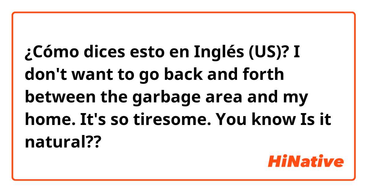 ¿Cómo dices esto en Inglés (US)?  I don't want to go back and forth between the garbage area and my home.
It's so tiresome. You know


Is it natural??