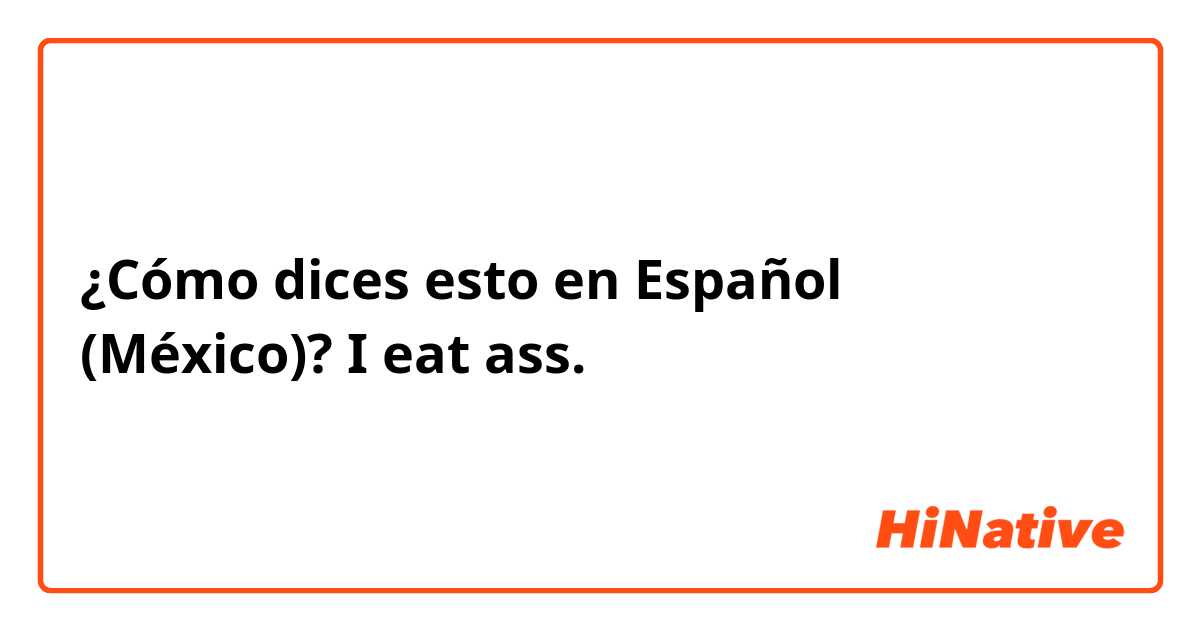 ¿Cómo dices esto en Español (México)? I eat ass.