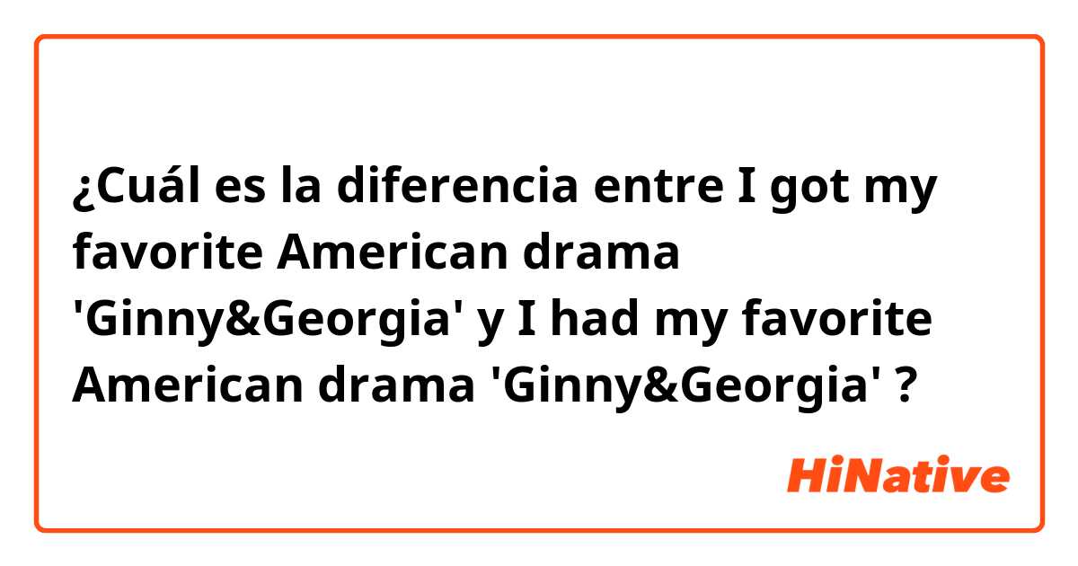 ¿Cuál es la diferencia entre I got my favorite American drama 'Ginny&Georgia' y I had my favorite American drama 'Ginny&Georgia' ?