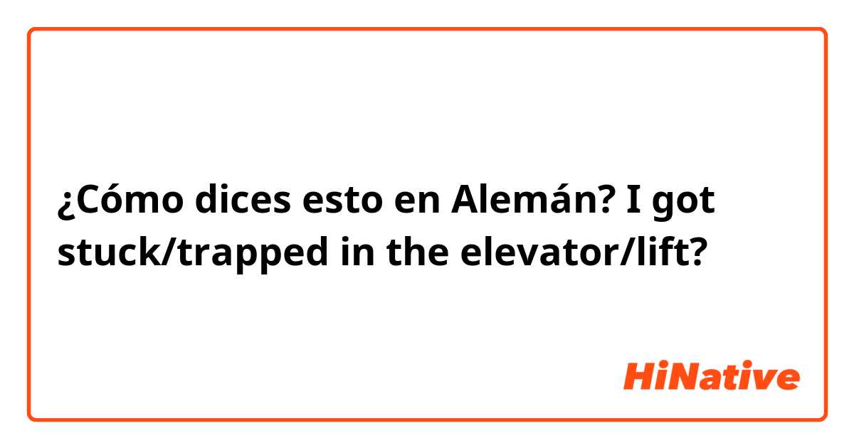 ¿Cómo dices esto en Alemán? I got stuck/trapped in the elevator/lift?
