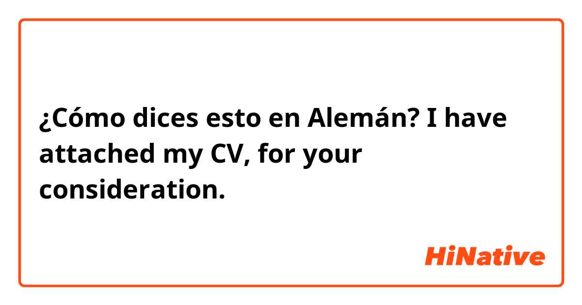¿Cómo dices esto en Alemán? I have attached my CV, for your consideration. 