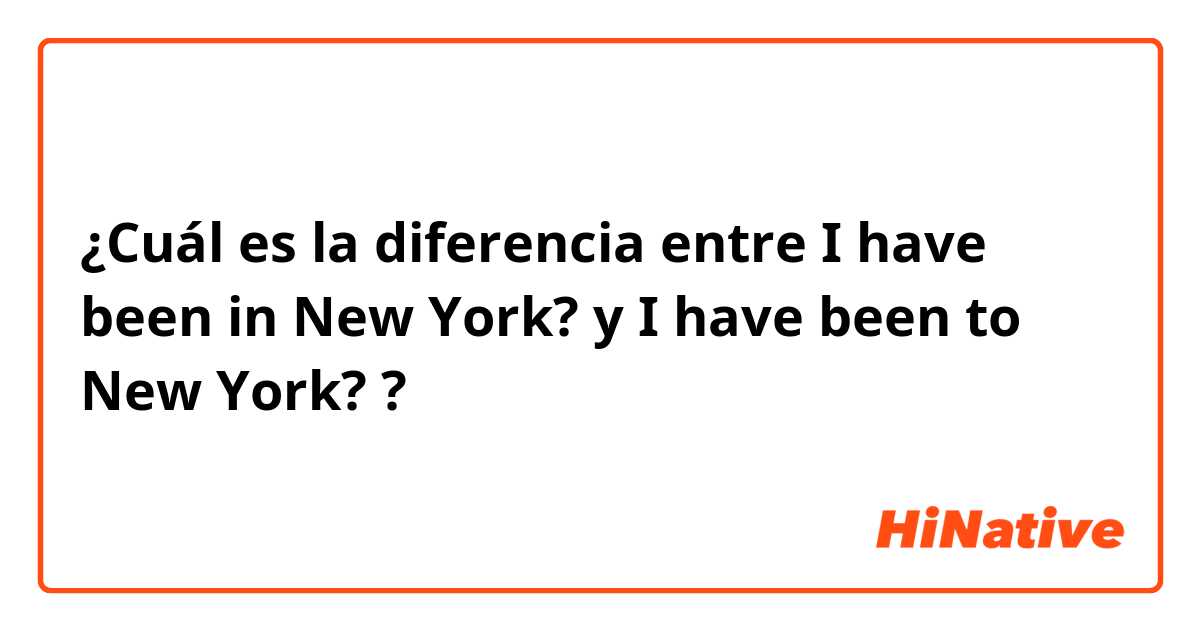 ¿Cuál es la diferencia entre I have been in New York? y I have been to New York? ?