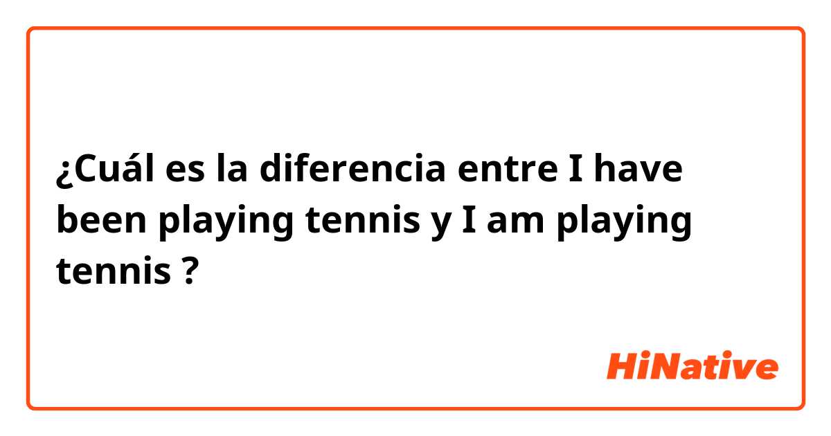 ¿Cuál es la diferencia entre I have been playing tennis y I am playing tennis ?