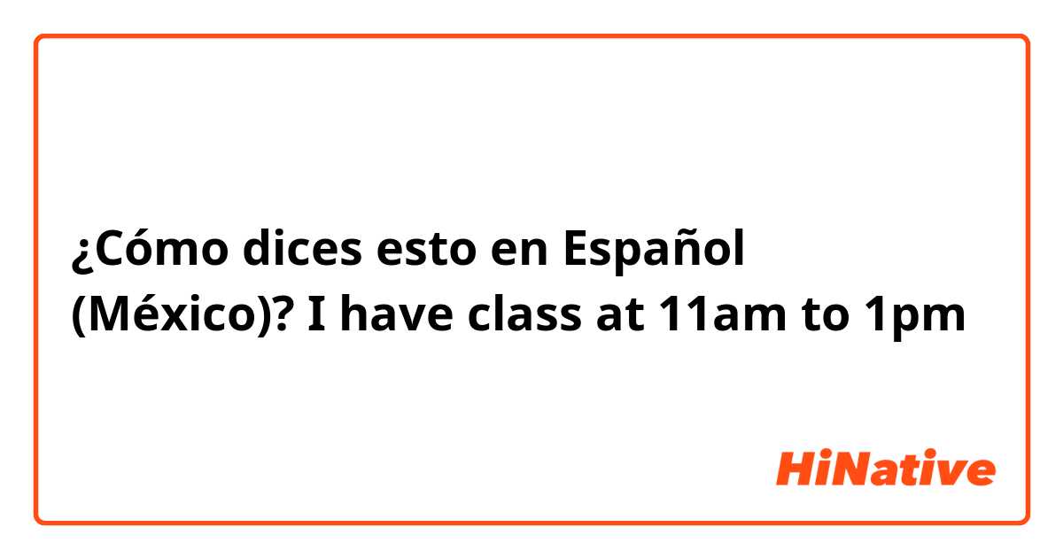 ¿Cómo dices esto en Español (México)? I have class at 11am to 1pm