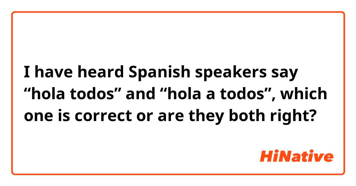 I have heard Spanish speakers say “hola todos” and “hola a todos”, which one is correct or are they both right? 