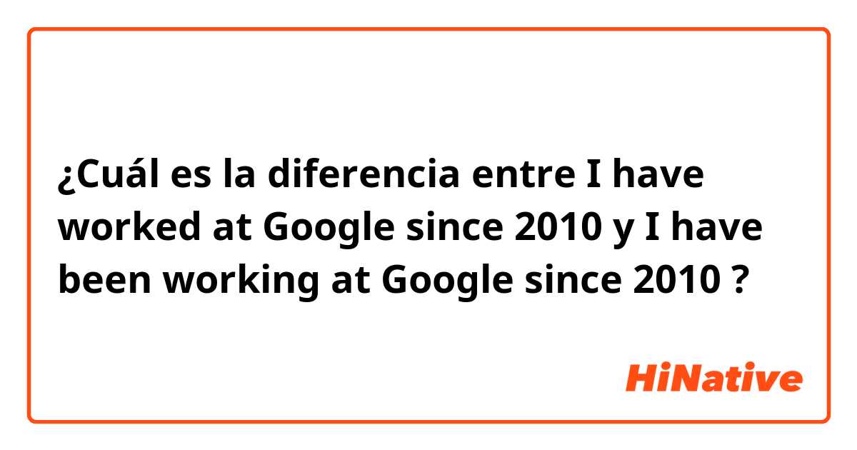 ¿Cuál es la diferencia entre I have worked at Google since 2010 y I have been working at Google since 2010 ?