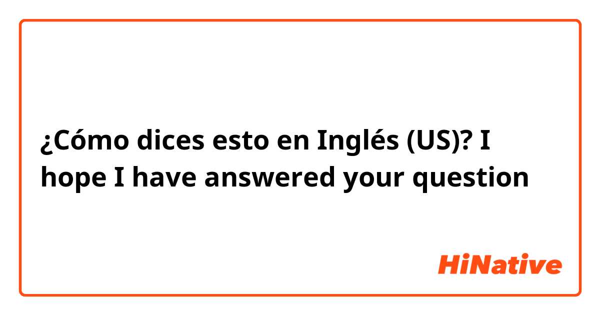 ¿Cómo dices esto en Inglés (US)? I hope I have answered your question