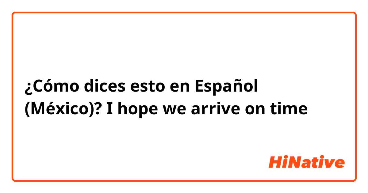 ¿Cómo dices esto en Español (México)? I hope we arrive on time