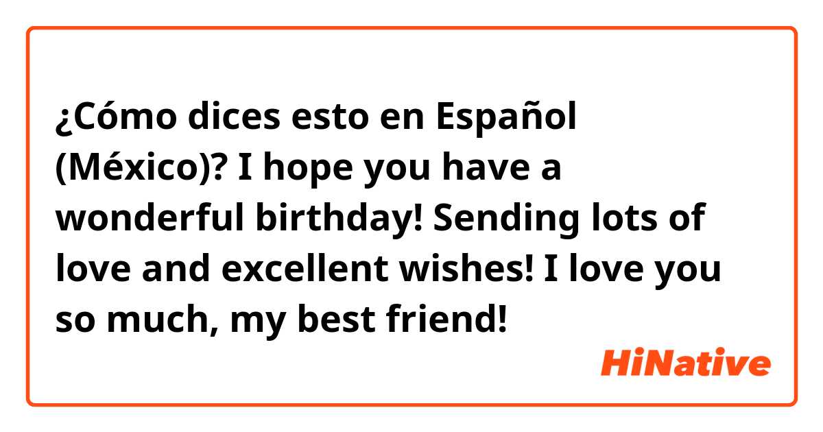¿Cómo dices esto en Español (México)? I hope you have a wonderful birthday! Sending lots of love and excellent wishes! I love you so much, my best friend! 