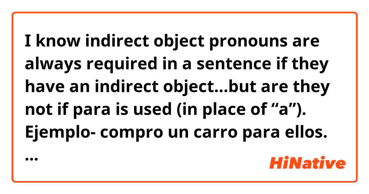 I know indirect object pronouns are always required in a sentence if they have an indirect object…but are they not if para is used (in place of “a”). 
  Ejemplo- compro un carro para ellos.   
 In place of les compro un carro a ellos. 
  Ejemplo- busco un regalo de navidad para ella
 In place of le busco un regalo de navidad

Is it correct to think para makes the indirect pronoun not necessary in sentences like these?