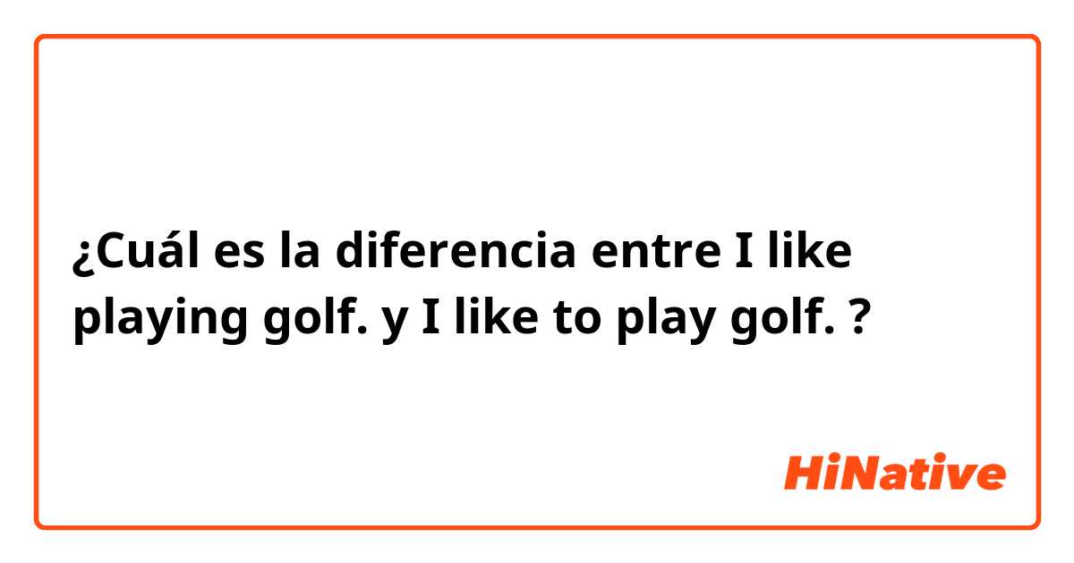 ¿Cuál es la diferencia entre I like playing golf. y I like to play golf. ?