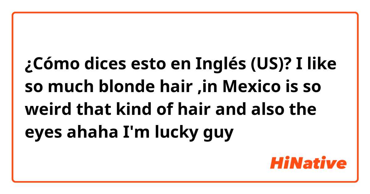 ¿Cómo dices esto en Inglés (US)? I like so much blonde hair ,in Mexico is so weird that kind of hair and also the eyes ahaha 
I'm lucky guy