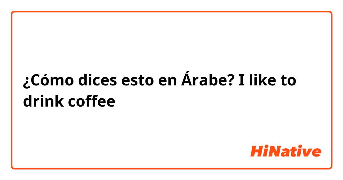 ¿Cómo dices esto en Árabe? I like to drink coffee