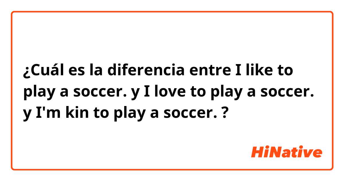 ¿Cuál es la diferencia entre I like to play a soccer. y I love to play a soccer. y I'm kin to play a soccer. ?