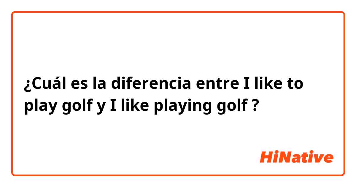 ¿Cuál es la diferencia entre I like to play golf y I like playing golf  ?