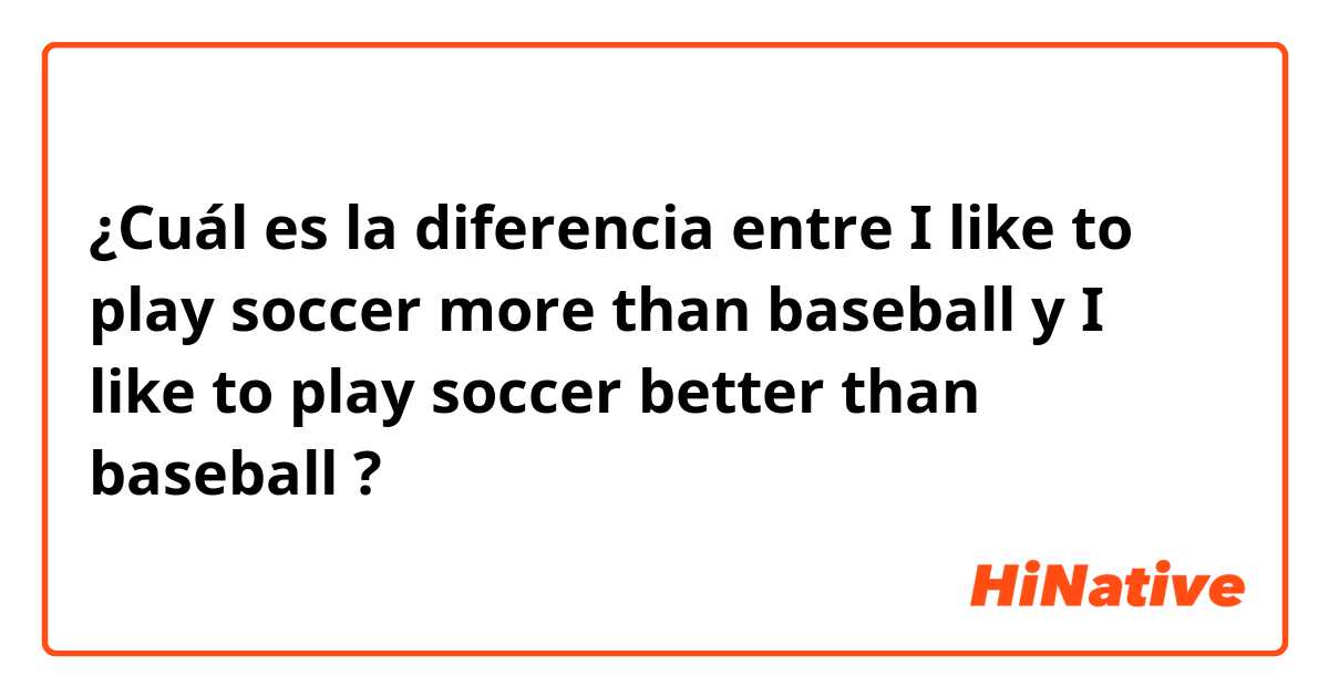 ¿Cuál es la diferencia entre I like to play soccer more than baseball y I like to play soccer better than baseball ?