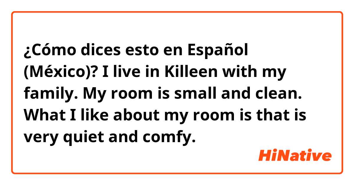 ¿Cómo dices esto en Español (México)? I live in Killeen with my family. My room is small and clean. What I like about my room is that is very quiet and comfy.
