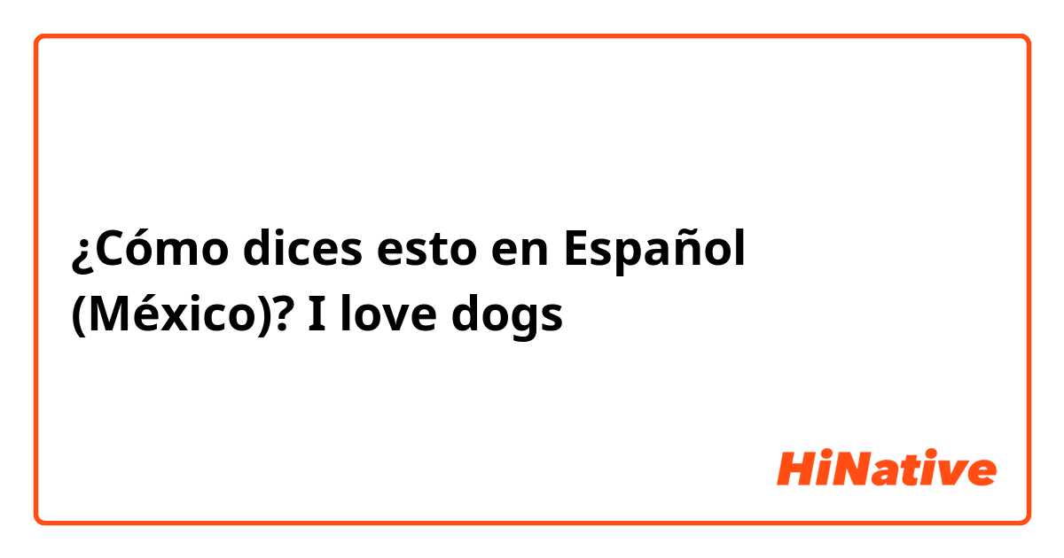 ¿Cómo dices esto en Español (México)? I love dogs