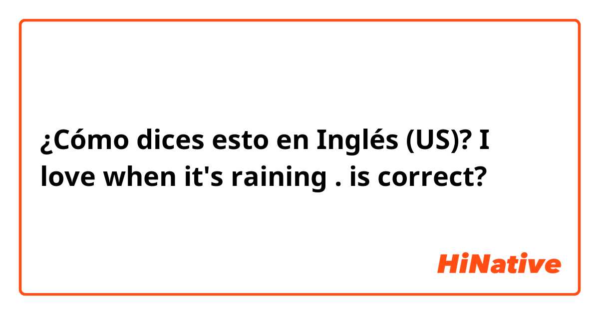 ¿Cómo dices esto en Inglés (US)? I love when it's raining . is correct?