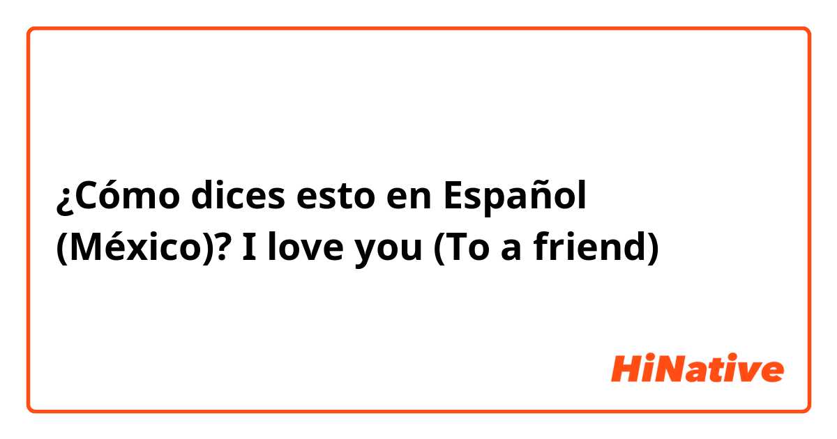 ¿Cómo dices esto en Español (México)? I love you (To a friend)