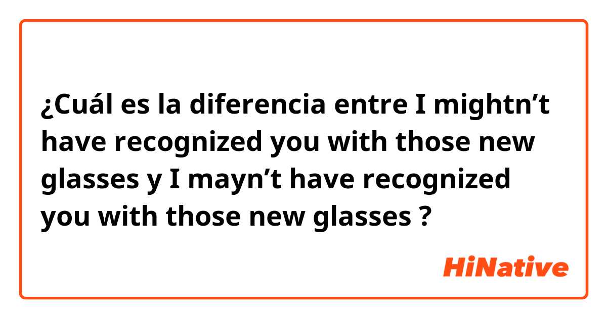 ¿Cuál es la diferencia entre I mightn’t have recognized you with those new glasses y I mayn’t have recognized you with those new glasses ?