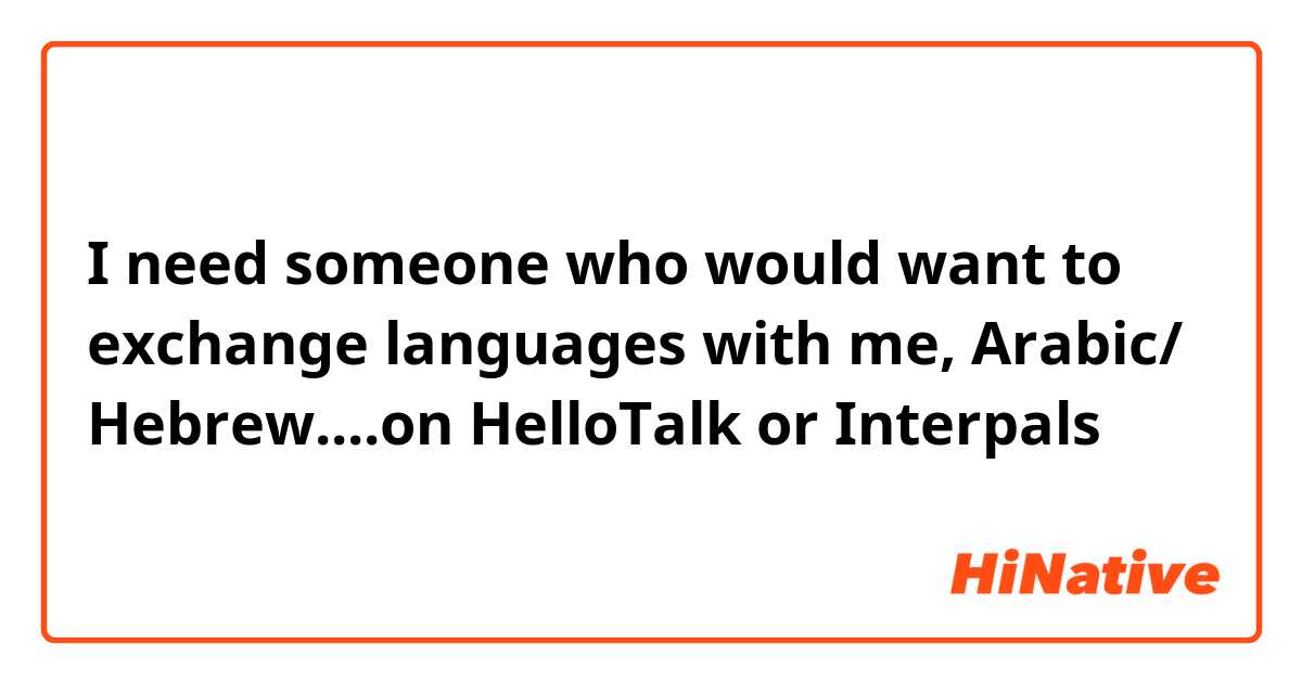 I need someone who would want to exchange languages with me, Arabic/ Hebrew....on HelloTalk or Interpals 