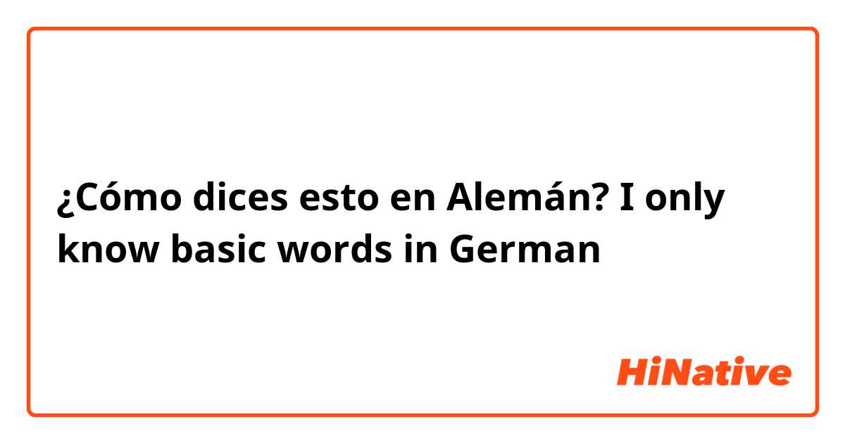 ¿Cómo dices esto en Alemán? I only know basic words in German