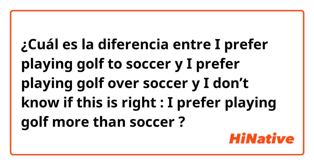 ¿Cuál es la diferencia entre I prefer playing golf to soccer  y I prefer playing golf over soccer  y I don’t know if this is right  : I prefer playing golf more than soccer ?