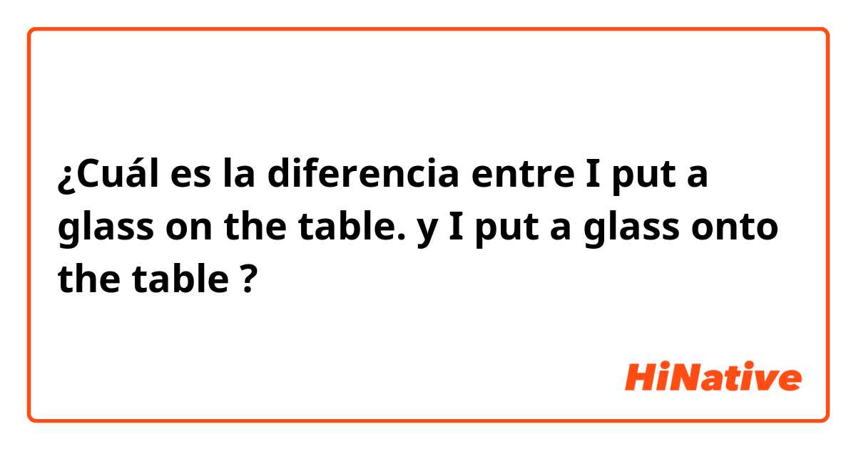 ¿Cuál es la diferencia entre I put a glass on the table. y I put a glass onto the table ?