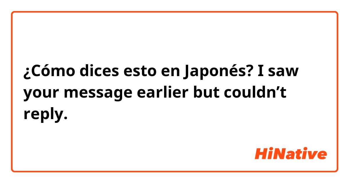 ¿Cómo dices esto en Japonés? I saw your message earlier but couldn’t reply.