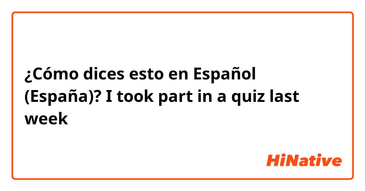 ¿Cómo dices esto en Español (España)? I took part in a quiz last week