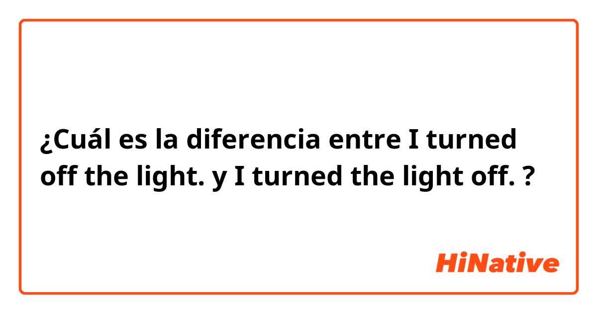¿Cuál es la diferencia entre I turned off the light. y I turned the light off. ?