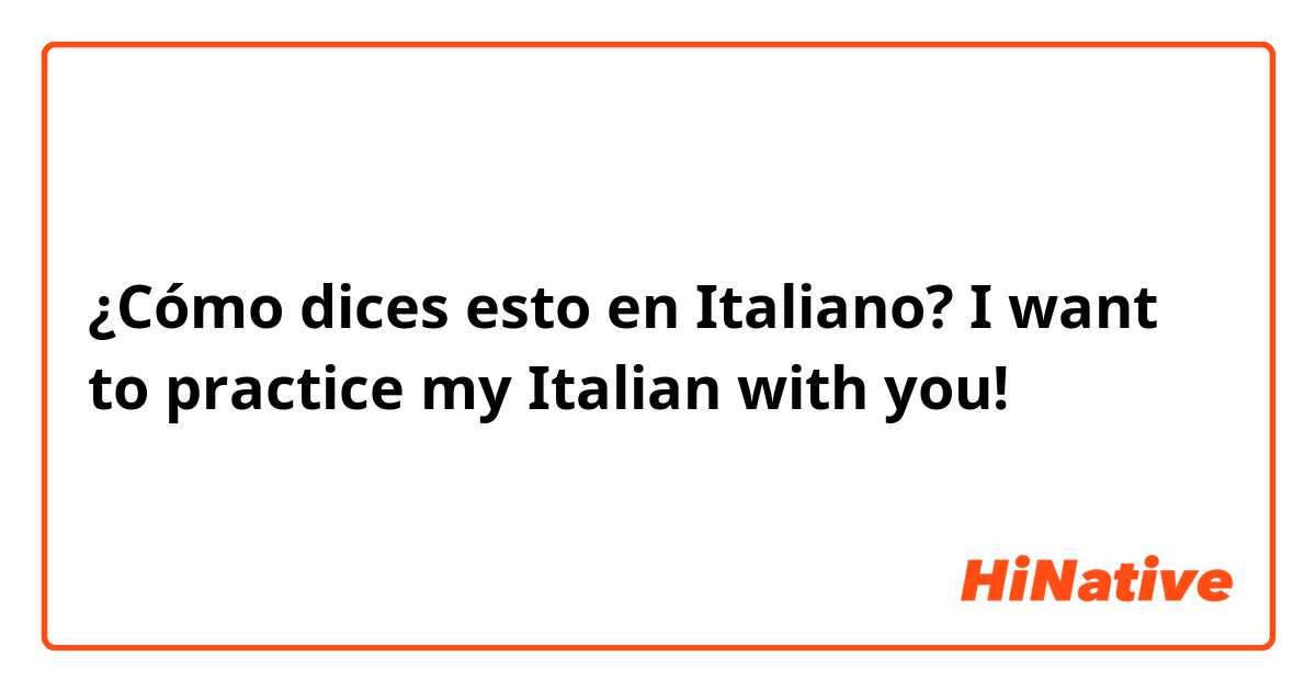 ¿Cómo dices esto en Italiano?   I want to practice my Italian with you!