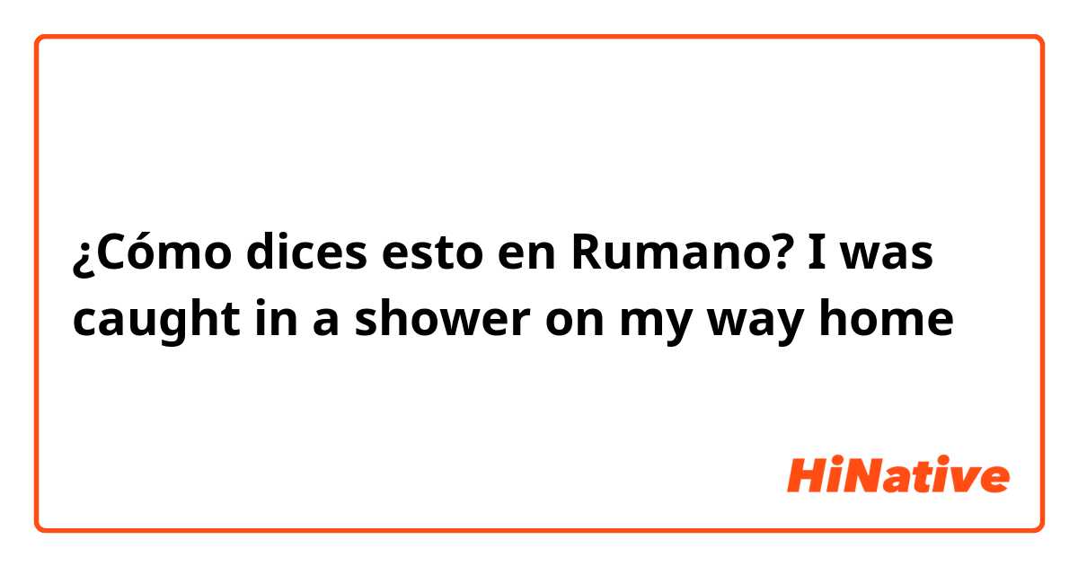 ¿Cómo dices esto en Rumano? I was caught in a shower on my way home