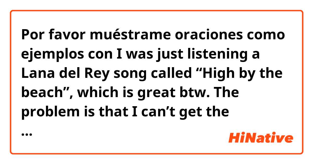 Por favor muéstrame oraciones como ejemplos con I was just listening a Lana del Rey song called “High by the beach”, which is great btw. The problem is that I can’t get the connotation of that expression. What is the meaning of “High by the beach” Is it get high and consume drugs in the beach?.