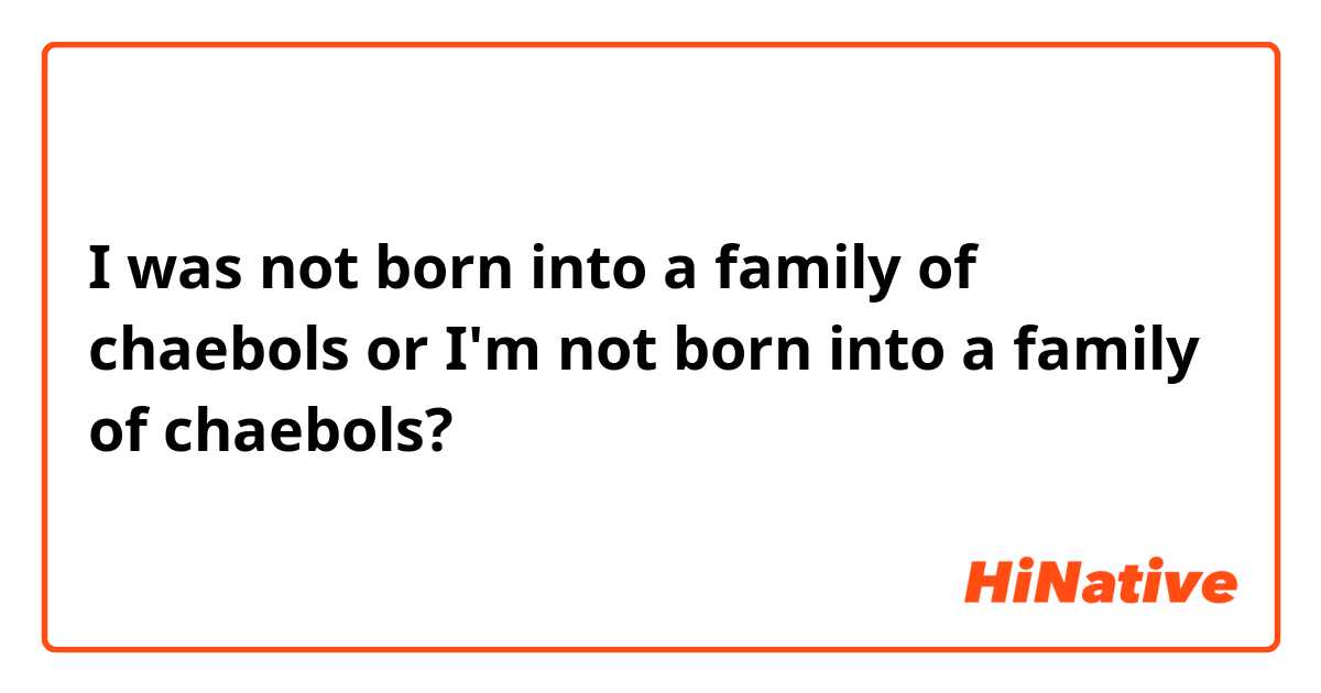 I was not born into a family of chaebols or

I'm not born into a family of chaebols?