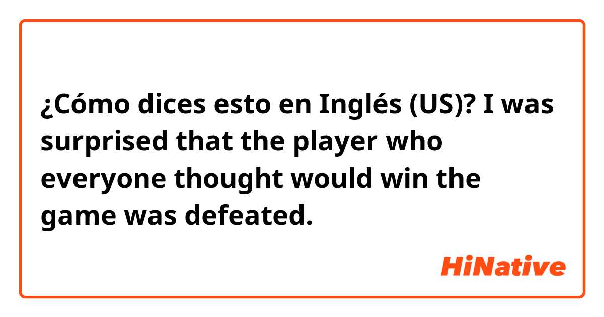 ¿Cómo dices esto en Inglés (US)? I was surprised that the player who everyone thought would win the game was defeated.