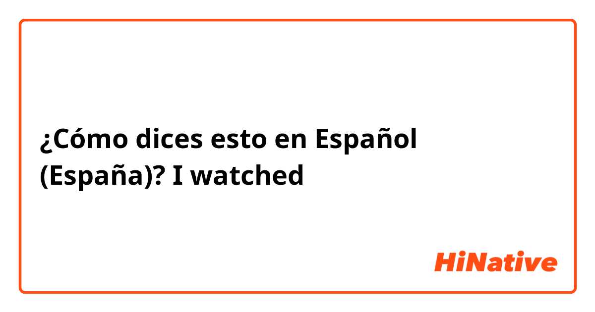 ¿Cómo dices esto en Español (España)? I watched 