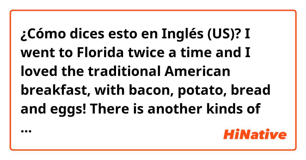 ¿Cómo dices esto en Inglés (US)? I went to Florida twice a time and I loved the traditional American breakfast, with bacon, potato, bread and eggs! There is another kinds of breakfasts in USA?
