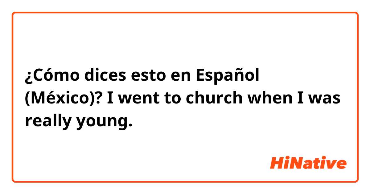 ¿Cómo dices esto en Español (México)? I went to church when I was really young.