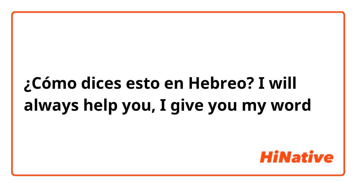 ¿Cómo dices esto en Hebreo? I will always help you, I give you my word