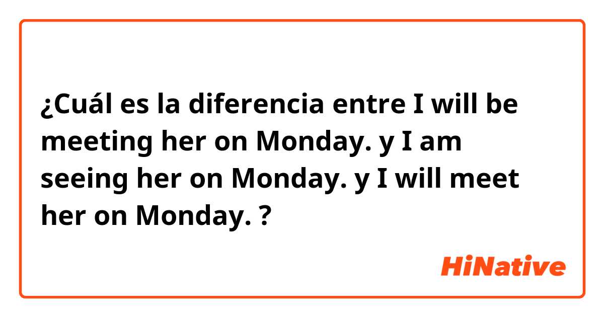 ¿Cuál es la diferencia entre I will be meeting her on Monday.  y I am seeing her on Monday.  y I will meet her on Monday.  ?