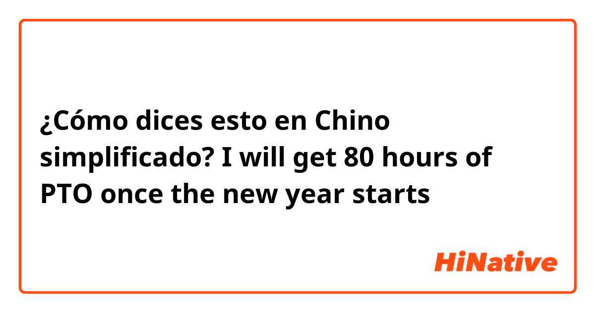 ¿Cómo dices esto en Chino simplificado? I will get 80 hours of PTO once the new year starts