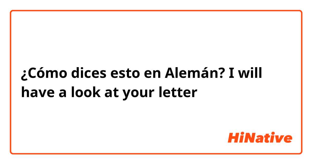 ¿Cómo dices esto en Alemán? I will have a look at your letter
