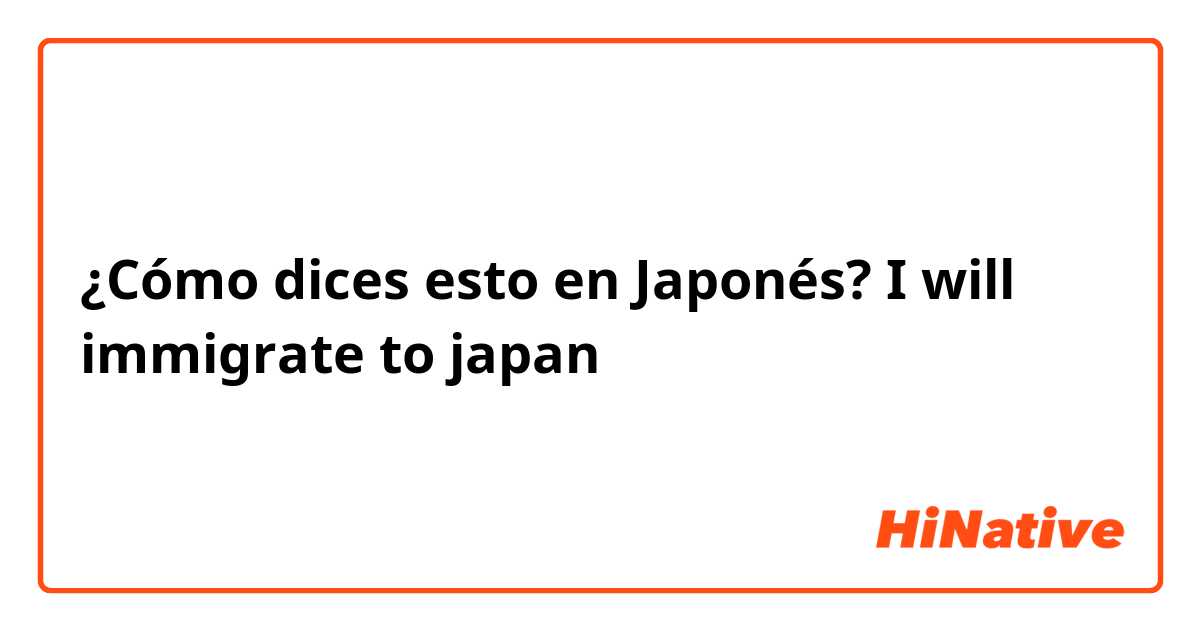 ¿Cómo dices esto en Japonés? I will immigrate to japan 