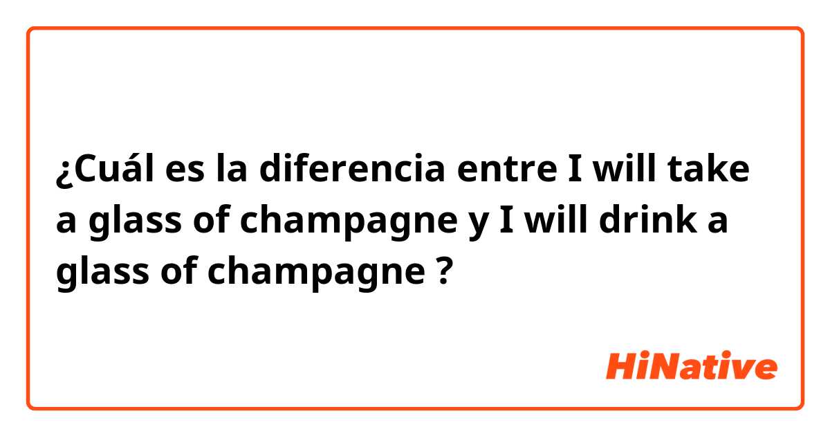 ¿Cuál es la diferencia entre I will take a glass of champagne y I will drink a glass of champagne ?