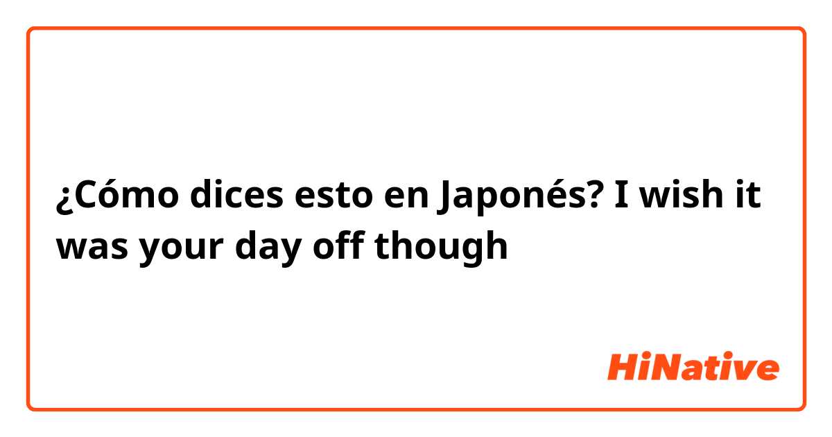 ¿Cómo dices esto en Japonés? I wish it was your day off though