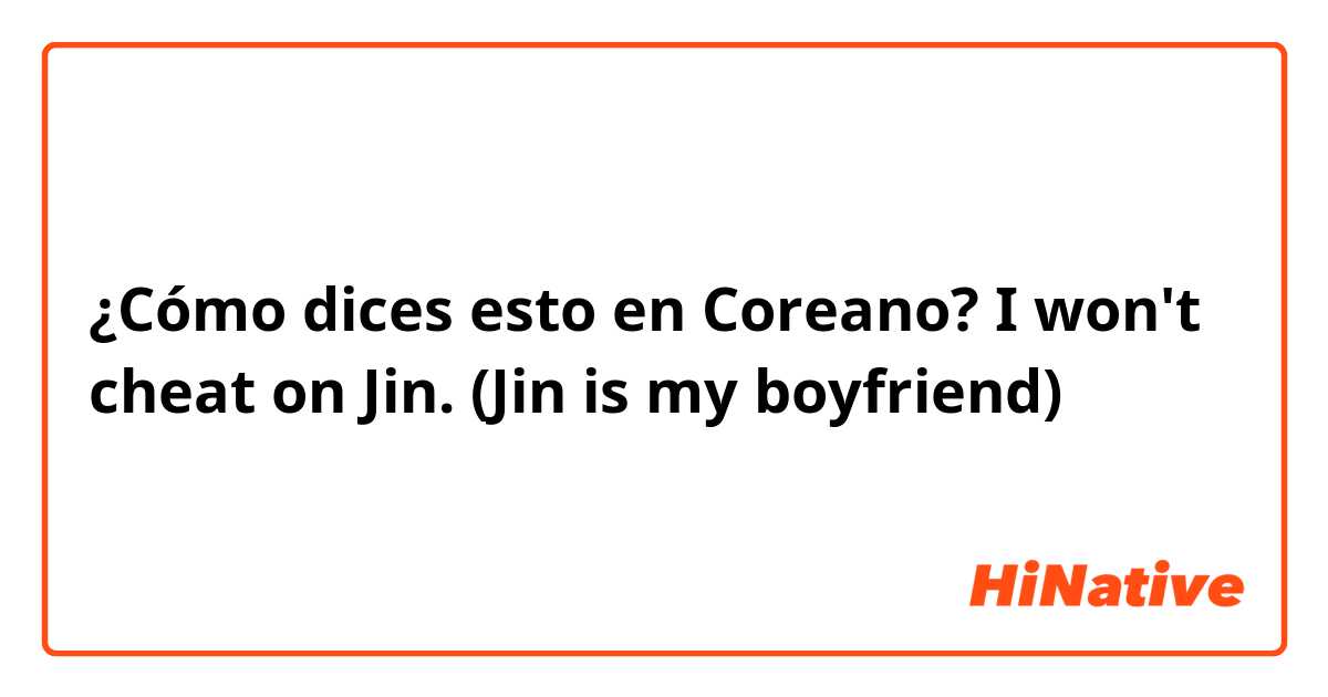 ¿Cómo dices esto en Coreano? I won't cheat on Jin. (Jin is my boyfriend)